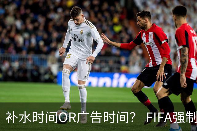 补水时间OR广告时间？ FIFA强制设置补水时间遭多方质疑