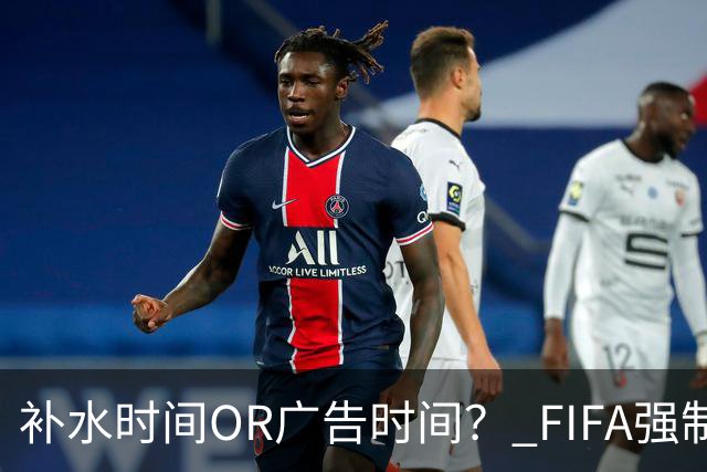 补水时间OR广告时间？ FIFA强制设置补水时间遭多方质疑